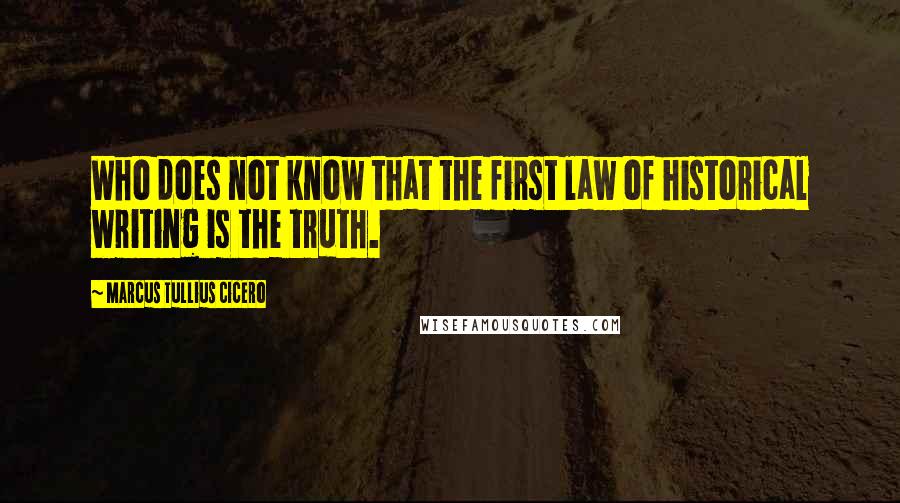 Marcus Tullius Cicero Quotes: Who does not know that the first law of historical writing is the truth.