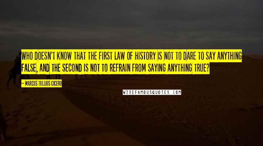 Marcus Tullius Cicero Quotes: Who doesn't know that the first law of history is not to dare to say anything false, and the second is not to refrain from saying anything true?