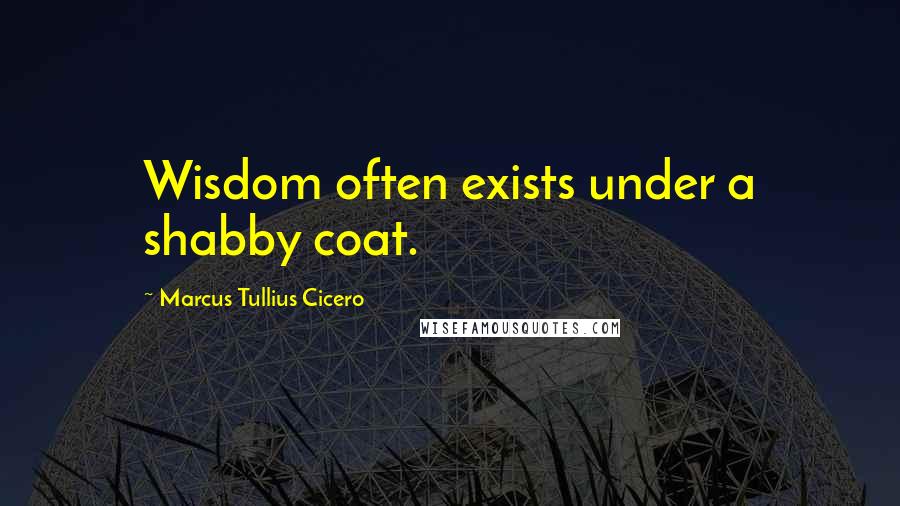 Marcus Tullius Cicero Quotes: Wisdom often exists under a shabby coat.