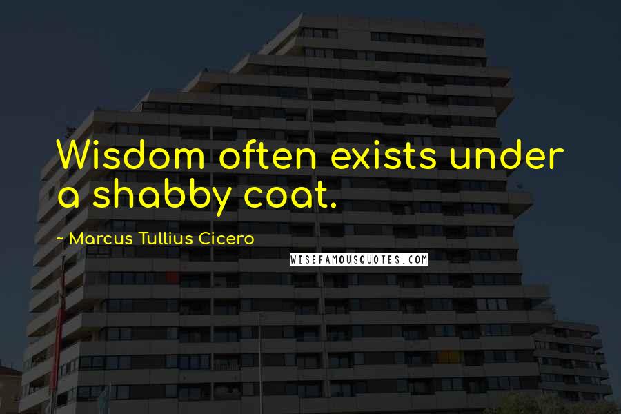 Marcus Tullius Cicero Quotes: Wisdom often exists under a shabby coat.