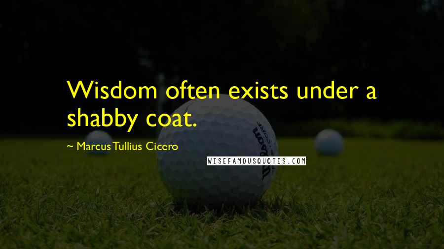 Marcus Tullius Cicero Quotes: Wisdom often exists under a shabby coat.