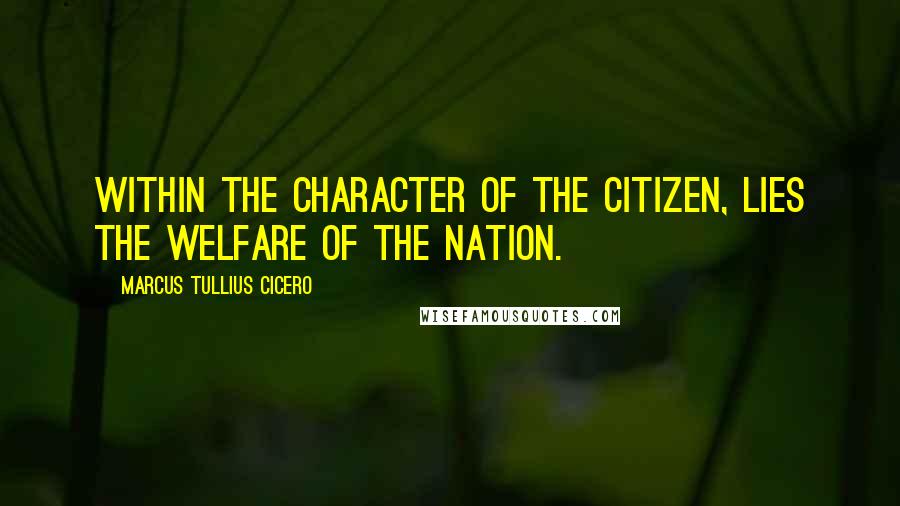 Marcus Tullius Cicero Quotes: Within the character of the citizen, lies the welfare of the nation.