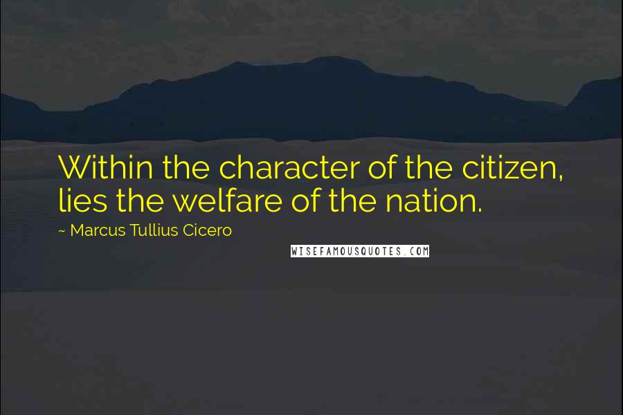 Marcus Tullius Cicero Quotes: Within the character of the citizen, lies the welfare of the nation.
