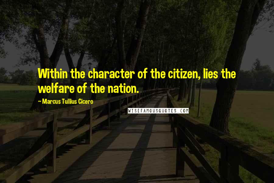 Marcus Tullius Cicero Quotes: Within the character of the citizen, lies the welfare of the nation.
