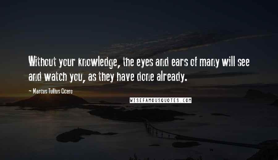 Marcus Tullius Cicero Quotes: Without your knowledge, the eyes and ears of many will see and watch you, as they have done already.