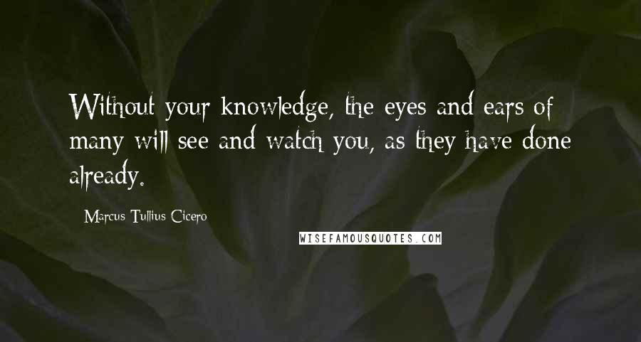 Marcus Tullius Cicero Quotes: Without your knowledge, the eyes and ears of many will see and watch you, as they have done already.