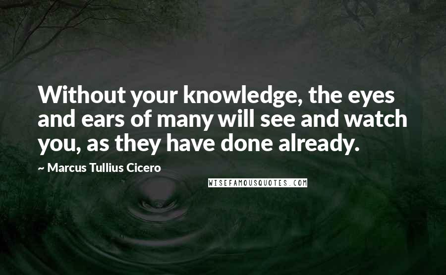 Marcus Tullius Cicero Quotes: Without your knowledge, the eyes and ears of many will see and watch you, as they have done already.