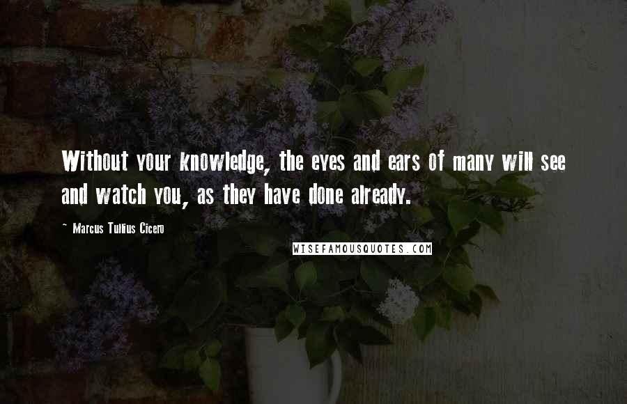 Marcus Tullius Cicero Quotes: Without your knowledge, the eyes and ears of many will see and watch you, as they have done already.