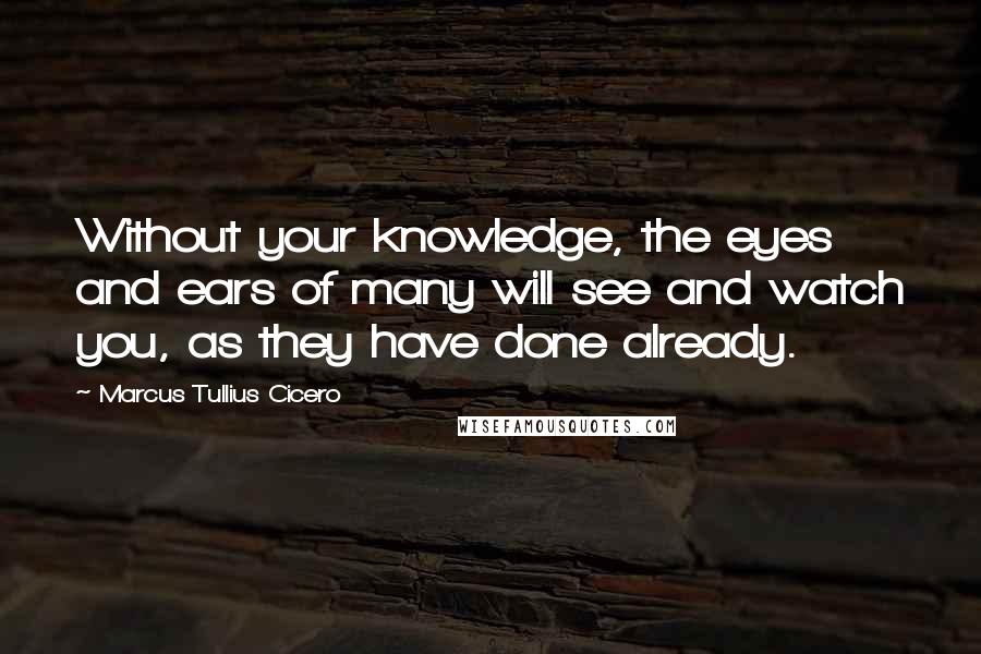 Marcus Tullius Cicero Quotes: Without your knowledge, the eyes and ears of many will see and watch you, as they have done already.