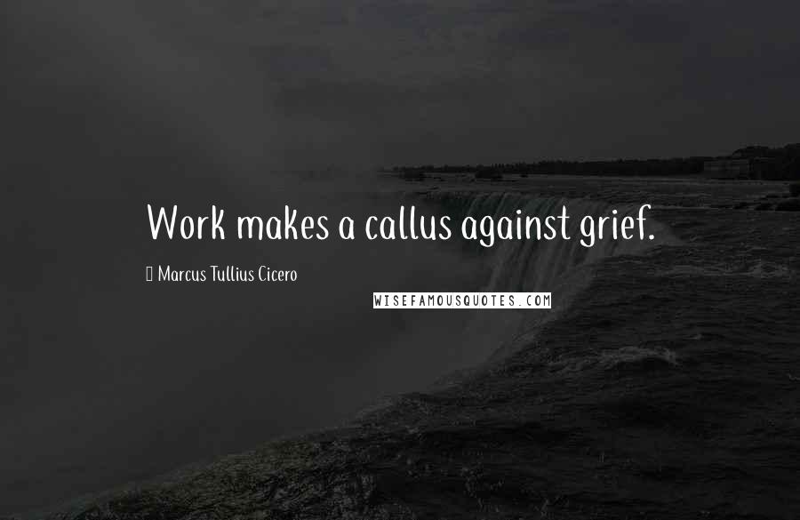 Marcus Tullius Cicero Quotes: Work makes a callus against grief.