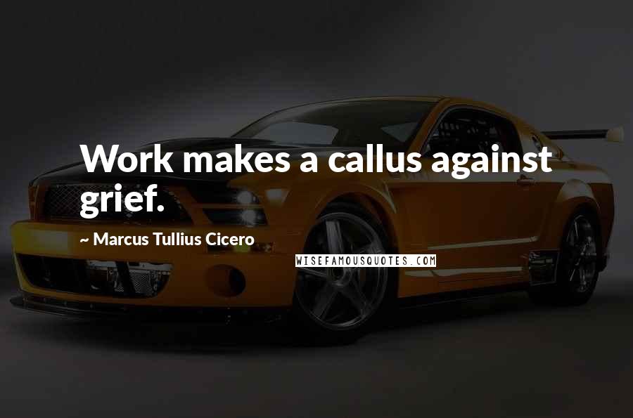 Marcus Tullius Cicero Quotes: Work makes a callus against grief.