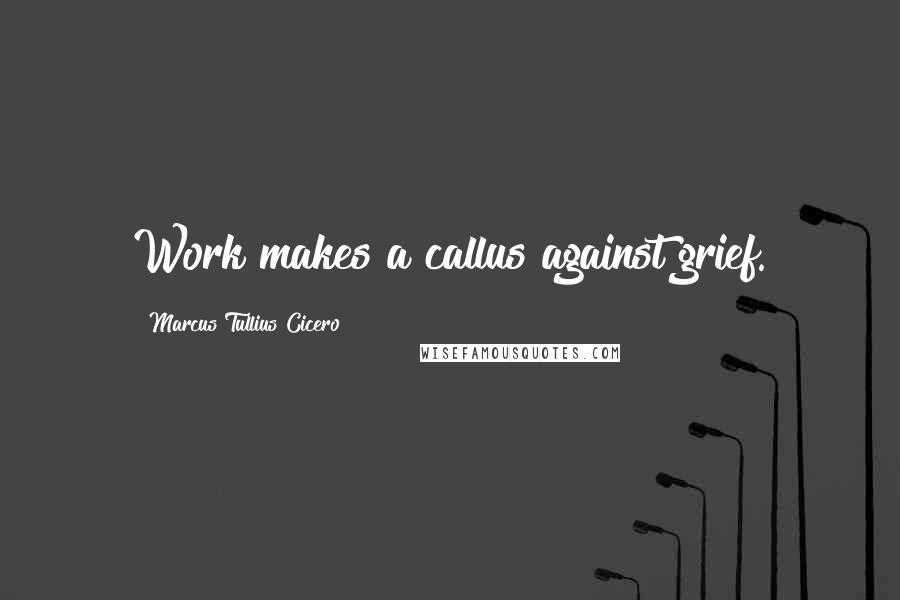 Marcus Tullius Cicero Quotes: Work makes a callus against grief.
