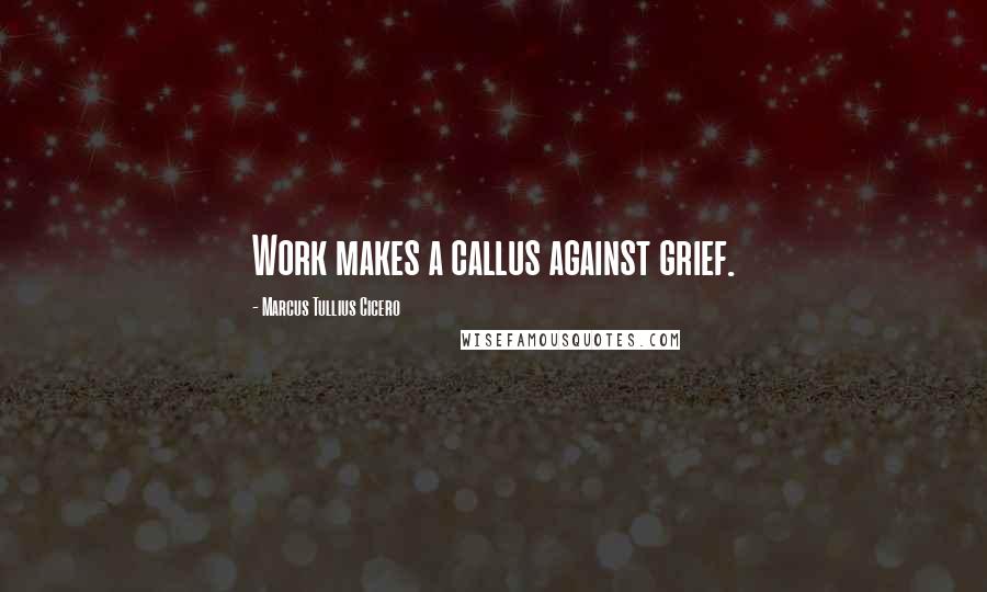 Marcus Tullius Cicero Quotes: Work makes a callus against grief.