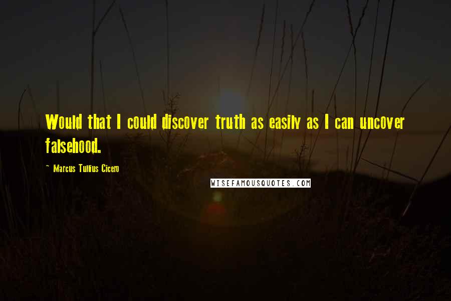 Marcus Tullius Cicero Quotes: Would that I could discover truth as easily as I can uncover falsehood.