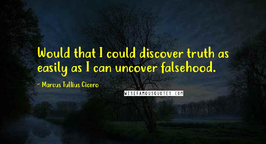 Marcus Tullius Cicero Quotes: Would that I could discover truth as easily as I can uncover falsehood.