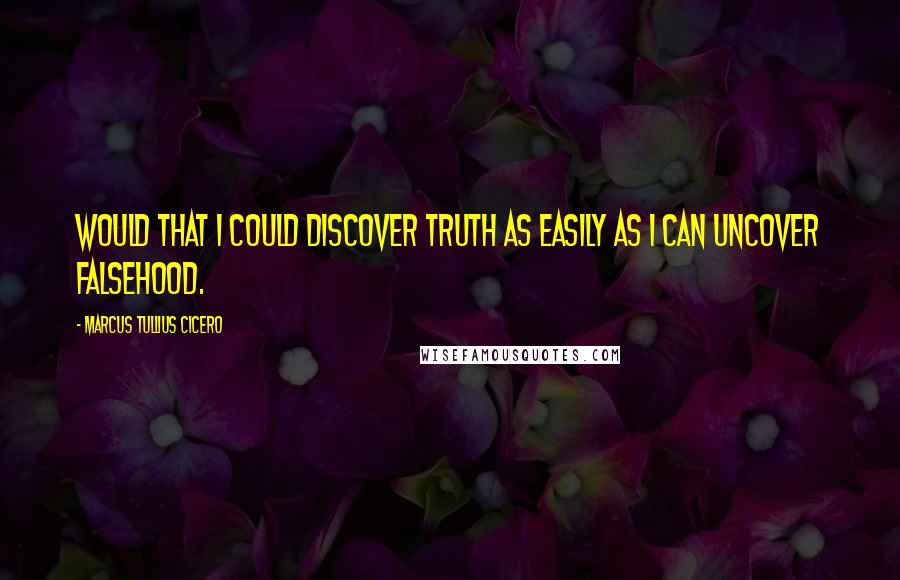 Marcus Tullius Cicero Quotes: Would that I could discover truth as easily as I can uncover falsehood.