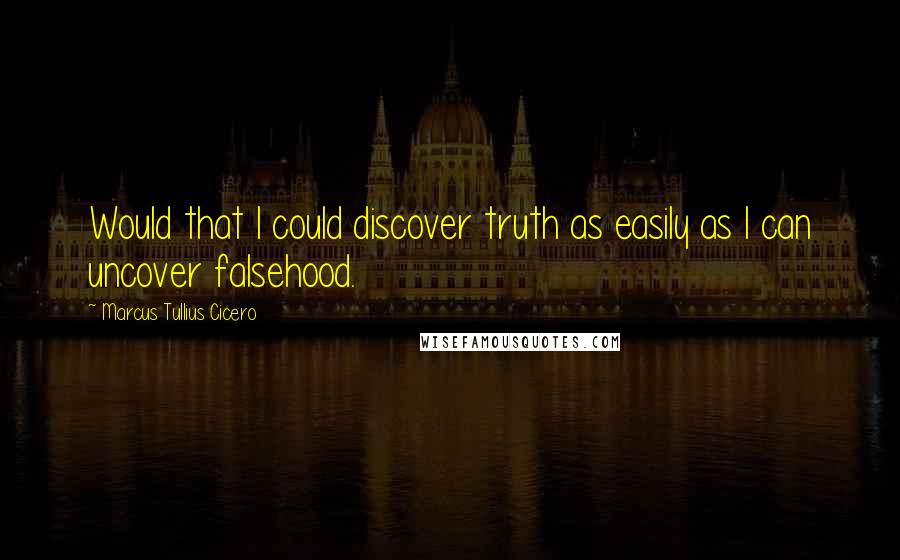 Marcus Tullius Cicero Quotes: Would that I could discover truth as easily as I can uncover falsehood.