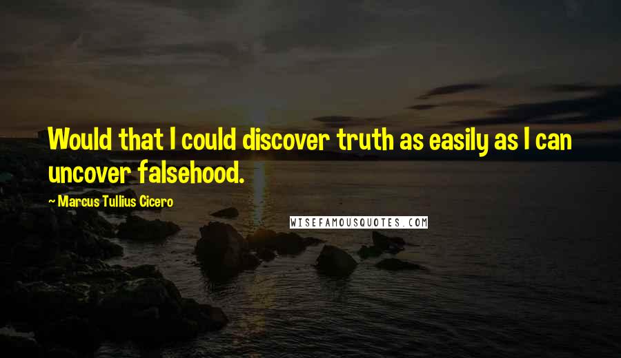 Marcus Tullius Cicero Quotes: Would that I could discover truth as easily as I can uncover falsehood.