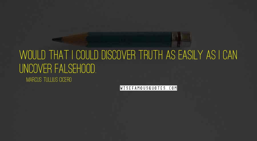 Marcus Tullius Cicero Quotes: Would that I could discover truth as easily as I can uncover falsehood.