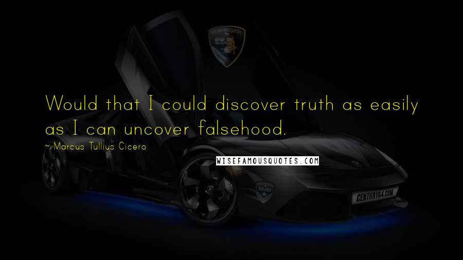 Marcus Tullius Cicero Quotes: Would that I could discover truth as easily as I can uncover falsehood.