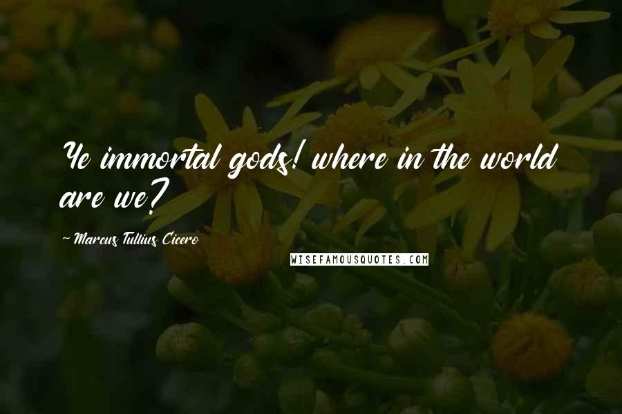 Marcus Tullius Cicero Quotes: Ye immortal gods! where in the world are we?