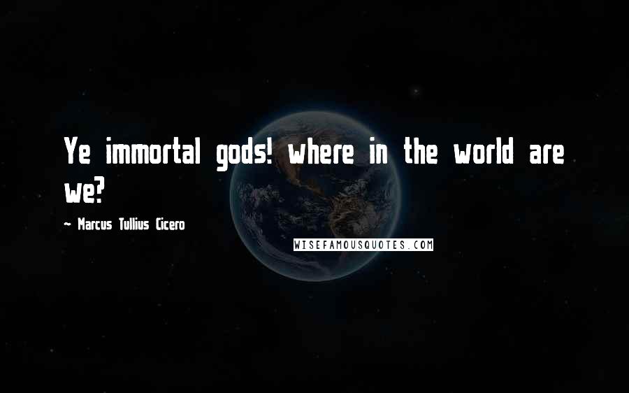 Marcus Tullius Cicero Quotes: Ye immortal gods! where in the world are we?