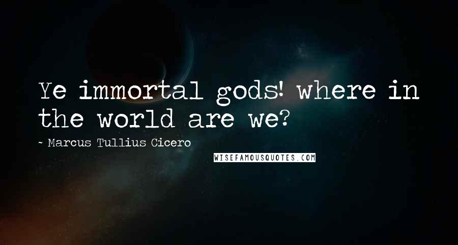 Marcus Tullius Cicero Quotes: Ye immortal gods! where in the world are we?