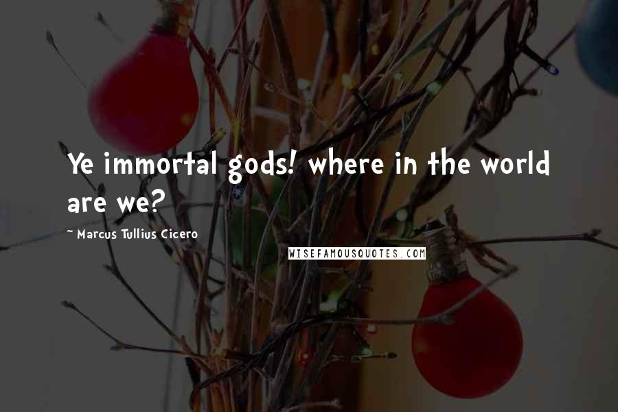Marcus Tullius Cicero Quotes: Ye immortal gods! where in the world are we?
