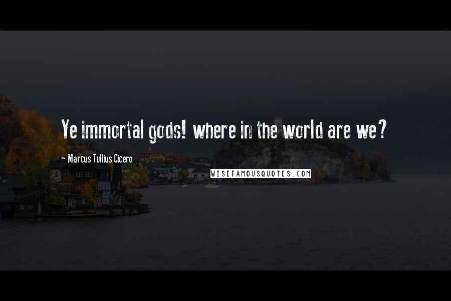 Marcus Tullius Cicero Quotes: Ye immortal gods! where in the world are we?