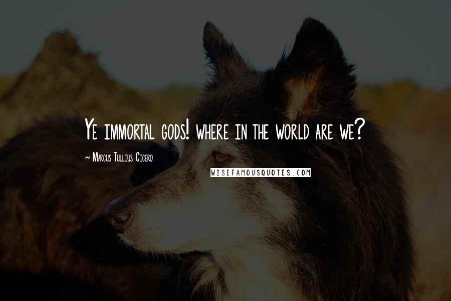 Marcus Tullius Cicero Quotes: Ye immortal gods! where in the world are we?