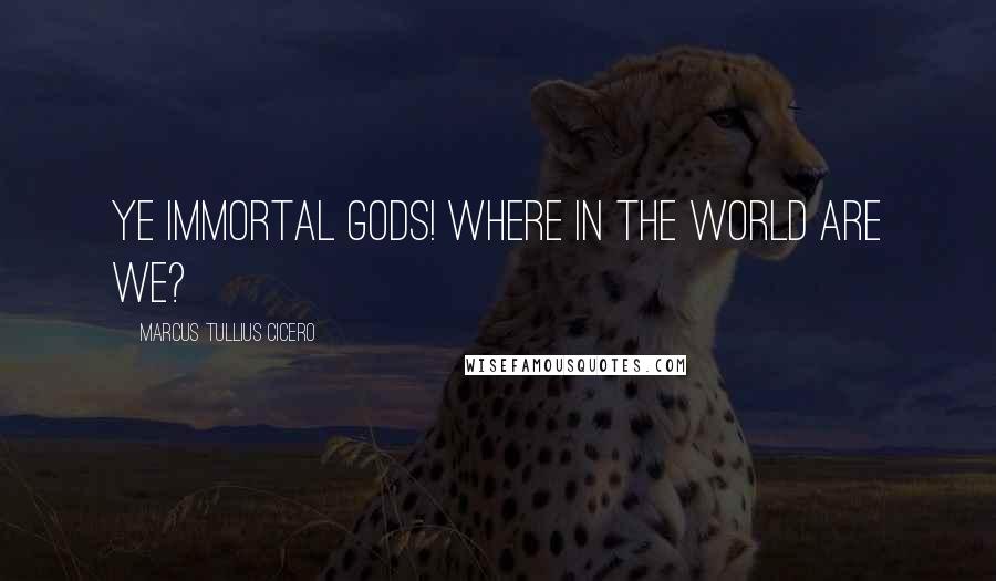 Marcus Tullius Cicero Quotes: Ye immortal gods! where in the world are we?
