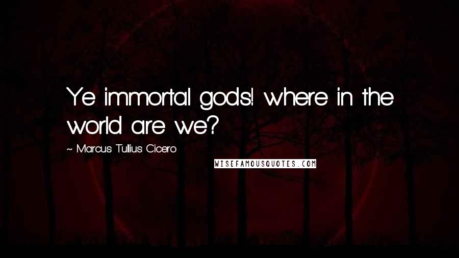 Marcus Tullius Cicero Quotes: Ye immortal gods! where in the world are we?