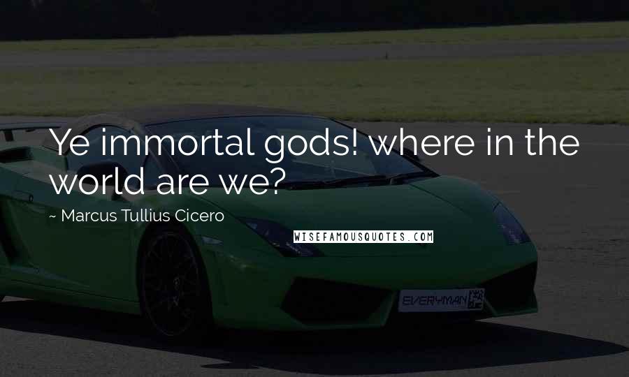 Marcus Tullius Cicero Quotes: Ye immortal gods! where in the world are we?
