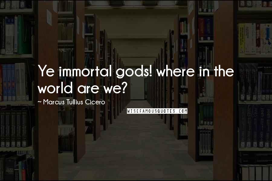 Marcus Tullius Cicero Quotes: Ye immortal gods! where in the world are we?