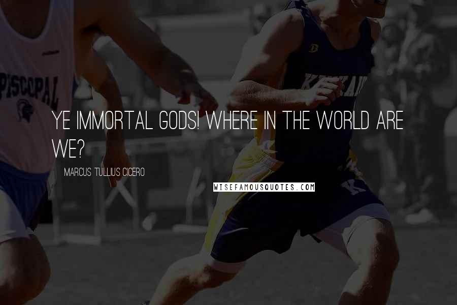 Marcus Tullius Cicero Quotes: Ye immortal gods! where in the world are we?