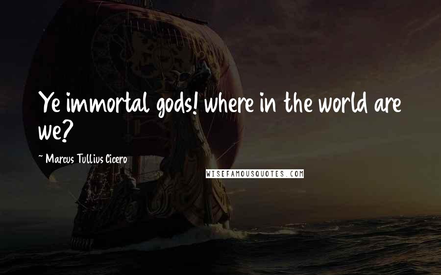 Marcus Tullius Cicero Quotes: Ye immortal gods! where in the world are we?