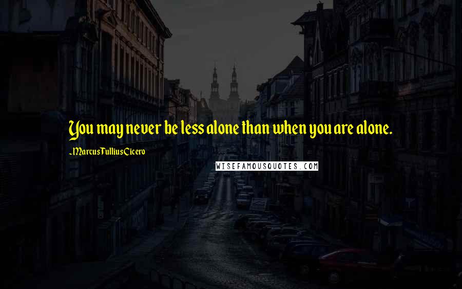 Marcus Tullius Cicero Quotes: You may never be less alone than when you are alone.