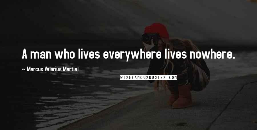 Marcus Valerius Martial Quotes: A man who lives everywhere lives nowhere.