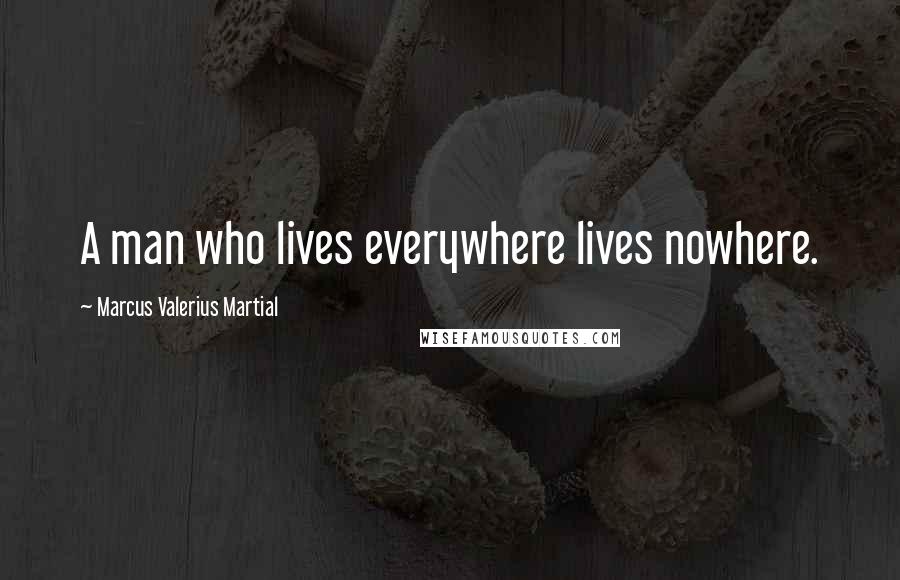 Marcus Valerius Martial Quotes: A man who lives everywhere lives nowhere.