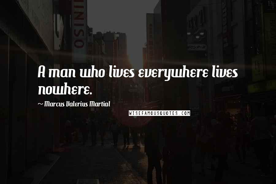 Marcus Valerius Martial Quotes: A man who lives everywhere lives nowhere.