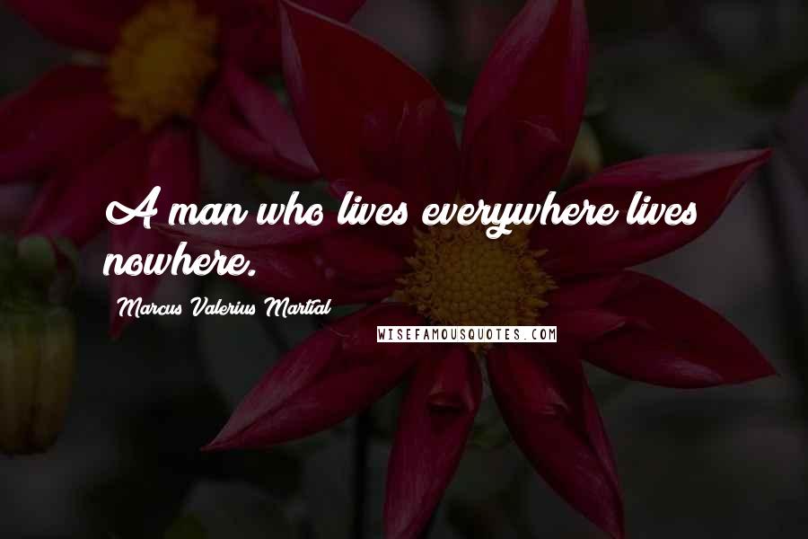 Marcus Valerius Martial Quotes: A man who lives everywhere lives nowhere.