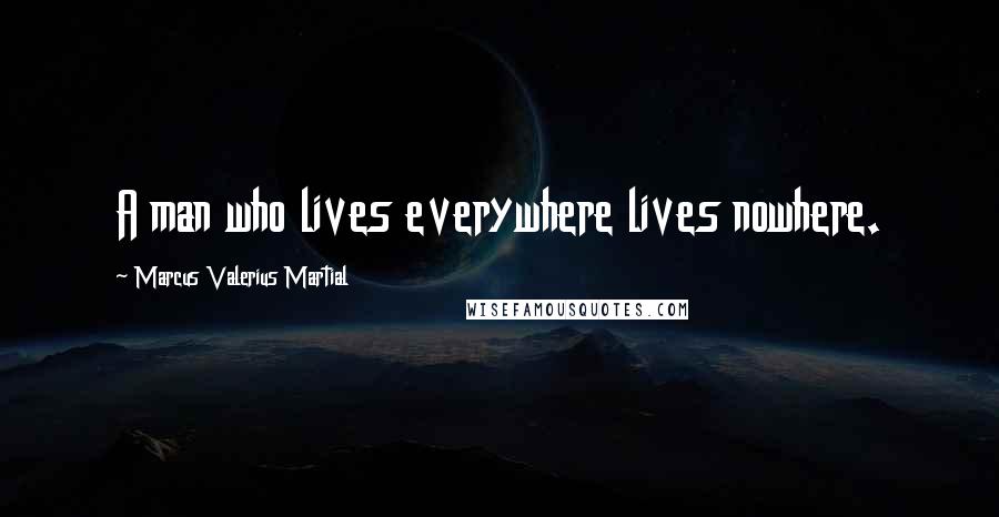 Marcus Valerius Martial Quotes: A man who lives everywhere lives nowhere.