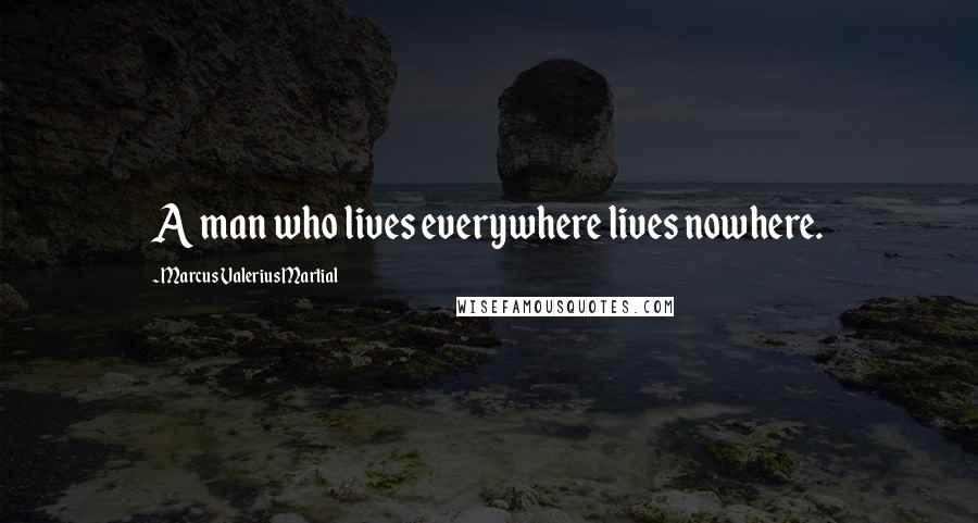 Marcus Valerius Martial Quotes: A man who lives everywhere lives nowhere.