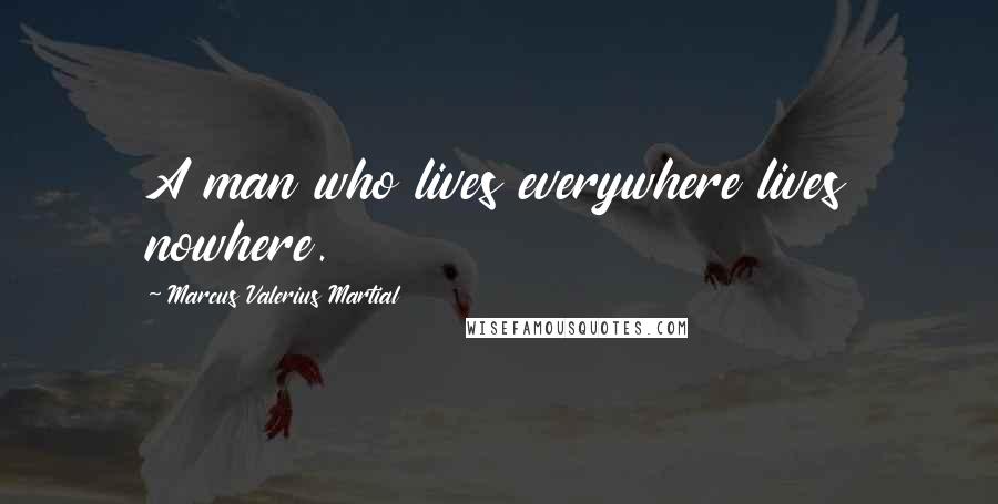 Marcus Valerius Martial Quotes: A man who lives everywhere lives nowhere.