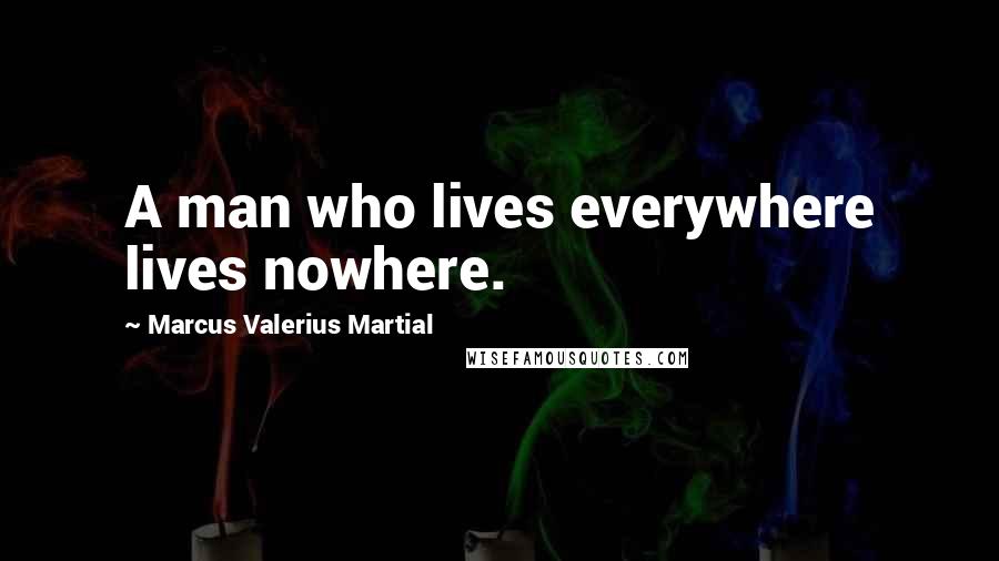 Marcus Valerius Martial Quotes: A man who lives everywhere lives nowhere.