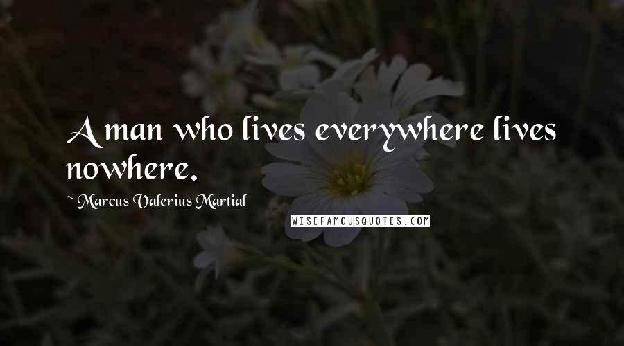 Marcus Valerius Martial Quotes: A man who lives everywhere lives nowhere.