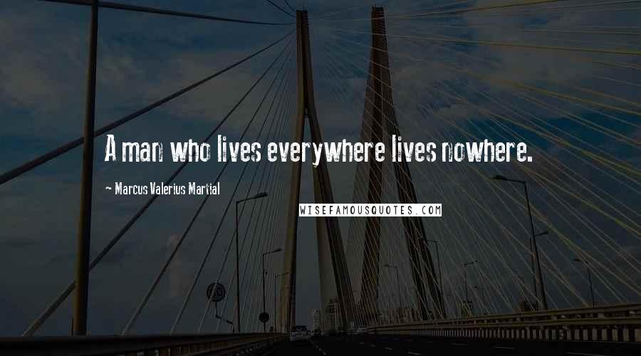 Marcus Valerius Martial Quotes: A man who lives everywhere lives nowhere.