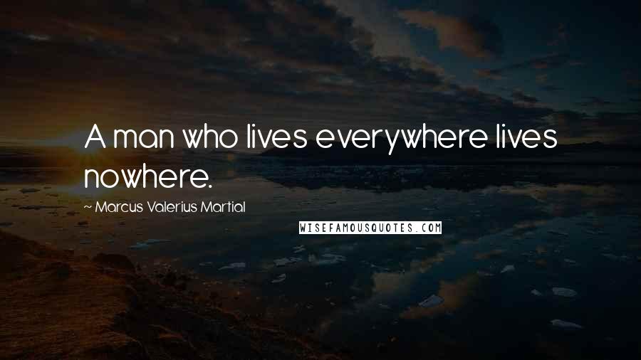 Marcus Valerius Martial Quotes: A man who lives everywhere lives nowhere.