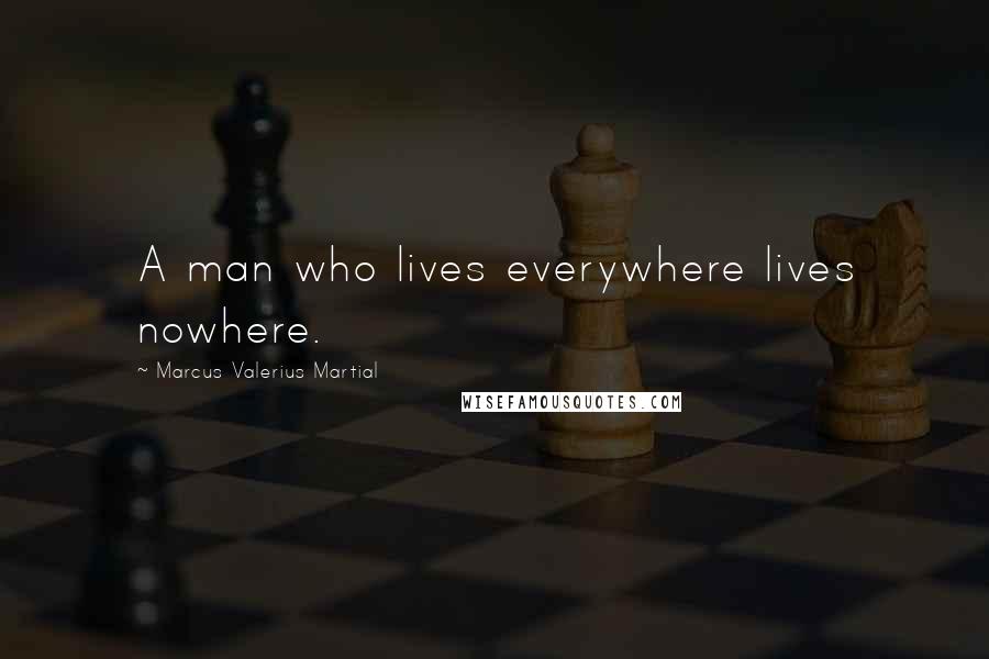 Marcus Valerius Martial Quotes: A man who lives everywhere lives nowhere.