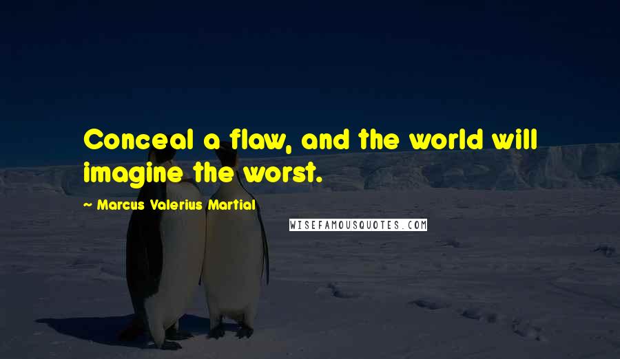 Marcus Valerius Martial Quotes: Conceal a flaw, and the world will imagine the worst.